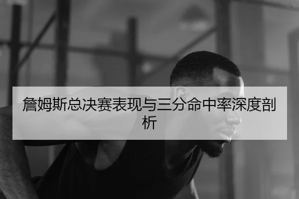 詹姆斯总决赛表现与三分命中率深度剖析